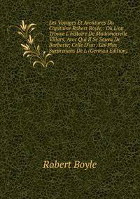 Les Voyages Et Aventures Du Capitaine Robert Boyle;: O? L'on Trouve L'histoire De Madamoiselle Villars, Avec Qui Il Se Sauva De Barbarie; Celle D'un . Les Plus Surprenans De L (German Edition)