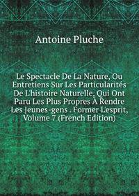 Le Spectacle De La Nature, Ou Entretiens Sur Les Particularit?s De L'histoire Naturelle, Qui Ont Paru Les Plus Propres ? Rendre Les Jeunes-gens . Former L'esprit, Volume 7 (French Edition)