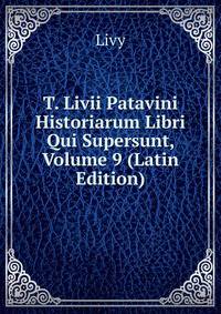 T. Livii Patavini Historiarum Libri Qui Supersunt, Volume 9 (Latin Edition)
