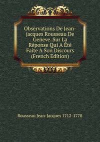 Observations De Jean-jacques Rousseau De Geneve. Sur La Reponse Qui A Ete Faite A Son Discours (French Edition)
