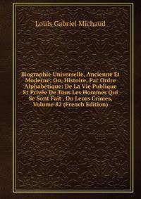 Biographie Universelle, Ancienne Et Moderne; Ou, Histoire, Par Ordre Alphabetique: De La Vie Publique Et Privee De Tous Les Hommes Qui Se Sont Fait . Ou Leurs Crimes, Volume 82 (French Edition)