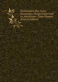 Dictionnaire Des Livres Jansenistes Ou Qui Favorisent Le Jansenisme: Tome Premier (French Edition)