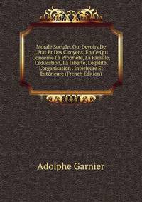 Morale Sociale: Ou, Devoirs De L'?tat Et Des Citoyens, En Ce Qui Concerne La Propri?t?, La Famille, L'?ducation, La Libert?, L'?galit?, L'organisation . Int?rieure Et Ext?rieure (French Edition)