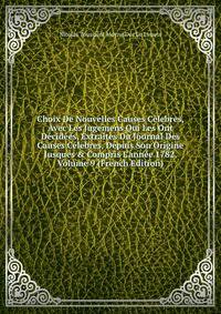 Choix De Nouvelles Causes C?lebres, Avec Les Jugemens Qui Les Ont D?cid?es, Extraites Du Journal Des Causes C?lebres, Depuis Son Origine Jusques &amp; Compris L'ann?e 1782, Volume 9 (French Edition)