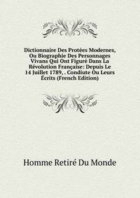 Dictionnaire Des Protees Modernes, Ou Biographie Des Personnages Vivans Qui Ont Figure Dans La Revolution Francaise: Depuis Le 14 Juillet 1789, . Condiute Ou Leurs Ecrits (French Edition)