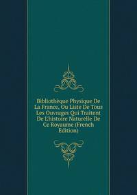 Biblioth?que Physique De La France, Ou Liste De Tous Les Ouvrages Qui Traitent De L'histoire Naturelle De Ce Royaume (French Edition)