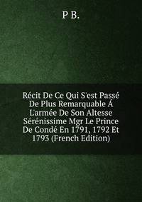 R?cit De Ce Qui S'est Pass? De Plus Remarquable ? L'arm?e De Son Altesse S?r?nissime Mgr Le Prince De Cond? En 1791, 1792 Et 1793 (French Edition)