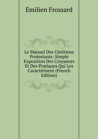 Le Manuel Des Chretiens Protestants: Simple Exposition Des Croyances Et Des Pratiques Qui Les Caracterisent (French Edition)