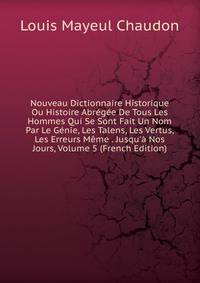 Nouveau Dictionnaire Historique Ou Histoire Abr?g?e De Tous Les Hommes Qui Se Sont Fait Un Nom Par Le G?nie, Les Talens, Les Vertus, Les Erreurs M?me . Jusqu'? Nos Jours, Volume 5 (French Edition)