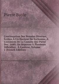 Continuation Des Pens?es Diverses, ?crites ? Un Docteur De Sorbonne, ? L'occasion De La Comete Qui Parut Dec. 1680; Ou R?ponse ? Plusieurs Dificultez . ? L'auteur, Volume 1 (French Edition)