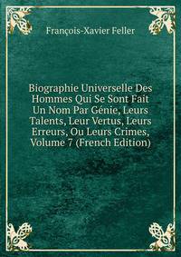 Biographie Universelle Des Hommes Qui Se Sont Fait Un Nom Par Genie, Leurs Talents, Leur Vertus, Leurs Erreurs, Ou Leurs Crimes, Volume 7 (French Edition)