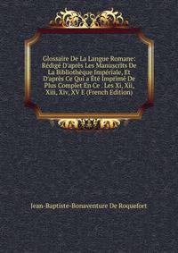 Glossaire De La Langue Romane: R?dig? D'apr?s Les Manuscrits De La Biblioth?que Imp?riale, Et D'apr?s Ce Qui a ?t? Imprim? De Plus Complet En Ce . Les Xi, Xii, Xiii, Xiv, XV E (French Edition)