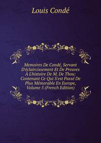 Memoires De Cond?, Servant D'?claircissement Et De Preuves ? L'histoire De M. De Thou: Contenant Ce Qui S'est Pass? De Plus M?morable En Europe, Volume 5 (French Edition)