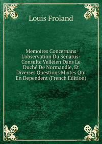 Memoires Concernans L'observation Du Senatus-Consulte Vell?ien Dans Le Duch? De Normandie, Et Diverses Questions Mixtes Qui En Dependent (French Edition)