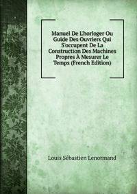 Manuel De L'horloger Ou Guide Des Ouvriers Qui S'occupent De La Construction Des Machines Propres ? Mesurer Le Temps (French Edition)
