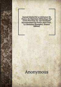 Journal G?n?ral De La Litt?rature De France, Ou R?pertoire M?thodique Des Livres Nouveaux &amp;c. Qui Paraissent Successivement En France (Suivi D'un . La Litt?rature ?trang?re). (French Edition)