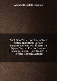 Anet, Son Pass?, Son ?tat Actuel: Notice Historique Sur Les Personnages Qui Ont Illustr? Ce S?jour, Sur Les Phases Diverses Qu'a Subies Son . Dont Il a ?t? Le Th??tre (French Edition)