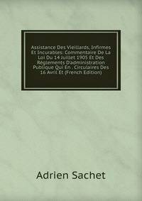 Assistance Des Vieillards, Infirmes Et Incurables: Commentaire De La Loi Du 14 Juillet 1905 Et Des R?glements D'administration Publique Qui En . Circulaires Des 16 Avril Et (French Edition)