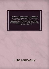 Les Moyens De D?truire La Mendicit? En France: En Rendant Les Mendians Utiles ? L'?tat Fans Les Rendre Malheureux; Tir?s Des M?moires Qui Ont Concouru . Prix Accord? En L'ann?e 1777 (French Edition)