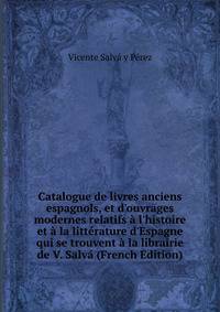 Catalogue de livres anciens espagnols, et d'ouvrages modernes relatifs ? l'histoire et ? la litt?rature d'Espagne qui se trouvent ? la librairie de V. Salv? (French Edition)