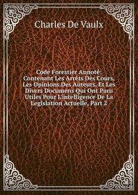 Code Forestier Annot?: Contenant Les Arr?ts Des Cours, Les Opinions Des Auteurs, Et Les Divers Documens Qui Ont Paru Utiles Pour L'intelligence De La Legislation Actuelle, Part 2
