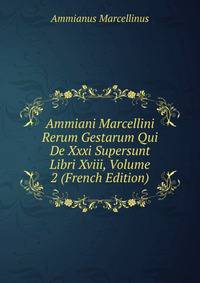 Ammiani Marcellini Rerum Gestarum Qui De Xxxi Supersunt Libri Xviii, Volume 2 (French Edition)