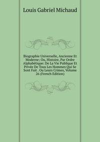 Biographie Universelle, Ancienne Et Moderne; Ou, Histoire, Par Ordre Alphabetique: De La Vie Publique Et Privee De Tous Les Hommes Qui Se Sont Fait . Ou Leurs Crimes, Volume 26 (French Edition)