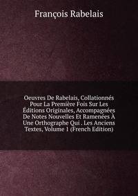 Oeuvres De Rabelais, Collationnes Pour La Premiere Fois Sur Les Editions Originales, Accompagnees De Notes Nouvelles Et Ramenees A Une Orthographe Qui . Les Anciens Textes, Volume 1 (French Edition)