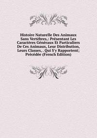 Histoire Naturelle Des Animaux Sans Vert?bres,: Pr?sentant Les Caract?res G?n?raux Et Particuliers De Ces Animaux, Leur Distribution, Leurs Classes, . Qui S'y Rapportent; Pr?c?d?e (French Edition)