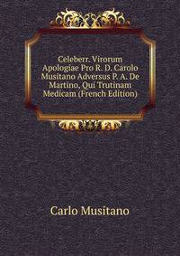 Celeberr. Virorum Apologiae Pro R. D. Carolo Musitano Adversus P. A. De Martino, Qui Trutinam Medicam (French Edition)