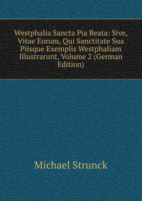 Westphalia Sancta Pia Beata: Sive, Vitae Eorum, Qui Sanctitate Sua Piisque Exemplis Westphaliam Illustrarunt, Volume 2 (German Edition)