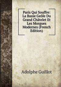 Paris Qui Souffre: La Basse Geole Du Grand Chatelet Et Les Morgues Modernes (French Edition)