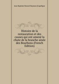 Histoire de la restauration et des causes qui ont amene la chute de la branche ainee des Bourbons (French Edition)
