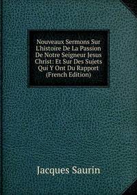 Nouveaux Sermons Sur L'histoire De La Passion De Notre Seigneur Jesus Christ: Et Sur Des Sujets Qui Y Ont Du Rapport (French Edition)