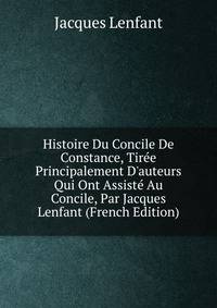Histoire Du Concile De Constance, Tir?e Principalement D'auteurs Qui Ont Assist? Au Concile, Par Jacques Lenfant (French Edition)