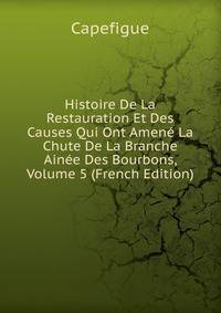 Histoire De La Restauration Et Des Causes Qui Ont Amene La Chute De La Branche Ainee Des Bourbons, Volume 5 (French Edition)