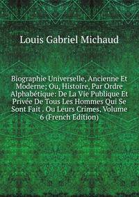 Biographie Universelle, Ancienne Et Moderne; Ou, Histoire, Par Ordre Alphabetique: De La Vie Publique Et Privee De Tous Les Hommes Qui Se Sont Fait . Ou Leurs Crimes, Volume 6 (French Edition)