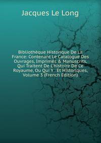 Biblioth?que Historique De La France: Contenant Le Catalogue Des Ouvrages, Imprim?s &amp; Manuscrits, Qui Traitent De L'histoire De Ce Royaume, Ou Qui Y . Et Historiques, Volume 3 (French Edition)