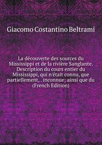 La d?couverte des sources du Mississippi et de la rivi?re Sanglante. Description du cours entier du Mississippi, qui n'?tait connu, que partiellement, . inconnue; ainsi que du (French Edition)