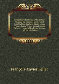 Dictionnaire Historique, Ou Histoire Abr?g?e De Hommes Qui Se Sont Fait Un Nom Par Leur G?nie, Leurs Talens, Leurs Vertus, Leurs Erreurs Or Leurs . Jusqu'a Nos Jours, Volume 1 (French Edition)
