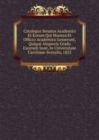 Catalogus Senatus Academici Et Eorum Qui Munera Et Officio Academica Gesserunt, Quique Aliquoris Gradu Exornati Sunt, In Universitate Carolinae-borealis, 1852