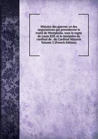 Histoire des guerres: et des negociations qui precederent le traite de Westphalie, sous le regne de Louis XIII. et le ministere du cardinal de . du Cardinal Mazarin Volume 2 (French Edition)