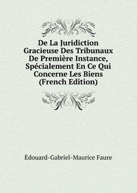 De La Juridiction Gracieuse Des Tribunaux De Premiere Instance, Specialement En Ce Qui Concerne Les Biens (French Edition)