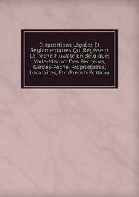Dispositions Legales Et Reglementaires Qui Regissent La Peche Fluviale En Belgique: Vade-Mecum Des Pecheurs, Gardes-Peche, Proprietaires, Locataires, Etc (French Edition)