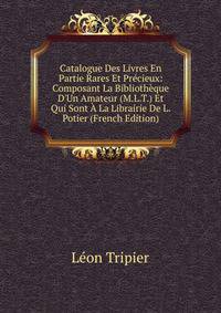 Catalogue Des Livres En Partie Rares Et Pr?cieux: Composant La Biblioth?que D'Un Amateur (M.L.T.) Et Qui Sont ? La Librairie De L. Potier (French Edition)