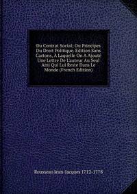 Du Contrat Social; Ou Principes Du Droit Politique. Edition Sans Cartons, ? Laquelle On A Ajout? Une Lettre De L'auteur Au Seul Ami Qui Lui Reste Dans Le Monde (French Edition)