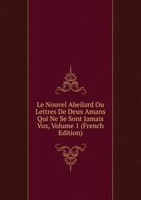 Le Nouvel Abeilard Ou Lettres De Deux Amans Qui Ne Se Sont Jamais Vus, Volume 1 (French Edition)