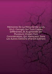 Memoires De La Minorite De Louis Xiv,1: Corriges Sur Trois Copies Differentes, Et Augmentes De Plusieurs Choses Fort Considerables, Qui Manquent Dans Les Autres Editions (French Edition)