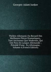Th??tre Allemand, Ou Recueil Des Meilleures Pi?ces Dramatiques,. Tant Anciennes Que Modernes, Qui Ont Paru En Langue Allemande ; Pr?c?d? D'une . En Allemagne, Volume 4 (French Edition)