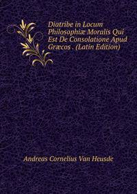 Diatribe in Locum Philosophi? Moralis Qui Est De Consolatione Apud Gr?cos . (Latin Edition)